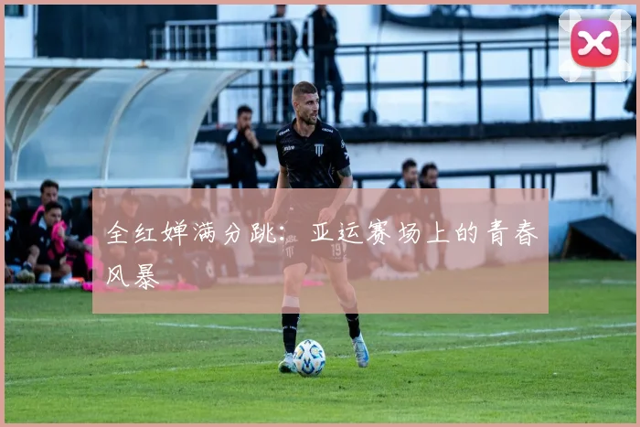 全红婵满分跳：亚运赛场上的青春风暴