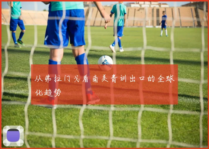 从弗拉门戈看南美青训出口的全球化趋势