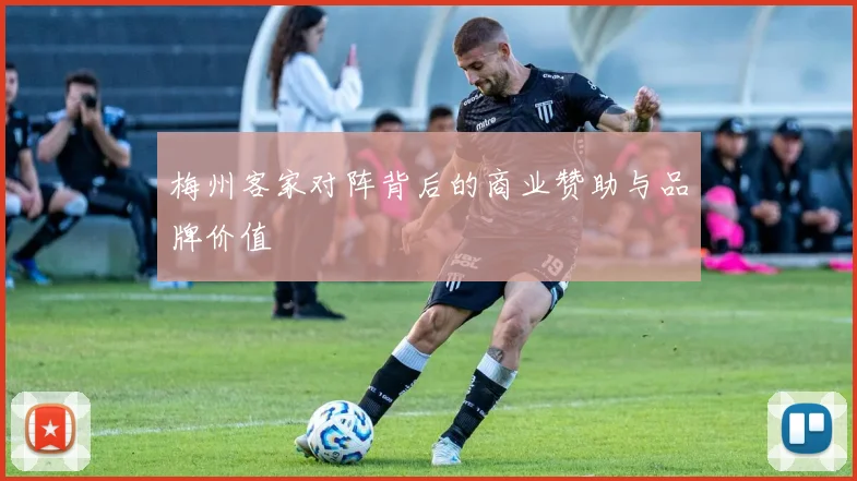 梅州客家对阵背后的商业赞助与品牌价值