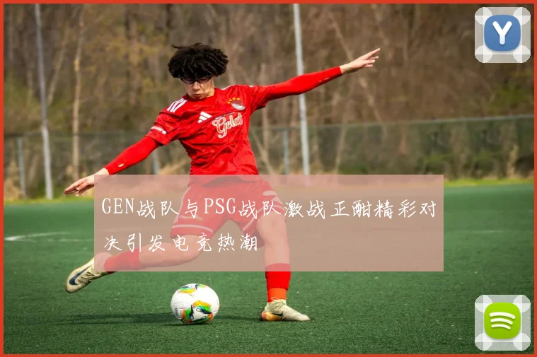 GEN战队与PSG战队激战正酣精彩对决引发电竞热潮
