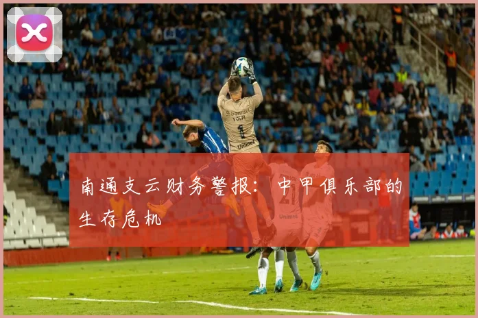 南通支云财务警报：中甲俱乐部的生存危机