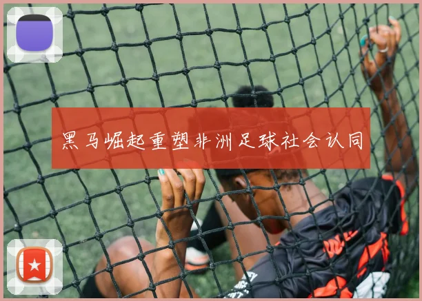 黑马崛起重塑非洲足球社会认同