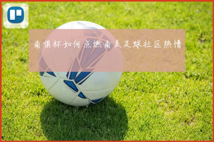 南俱杯如何点燃南美足球社区热情