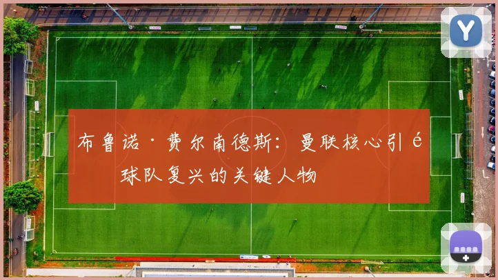 布鲁诺·费尔南德斯：曼联核心引领球队复兴的关键人物