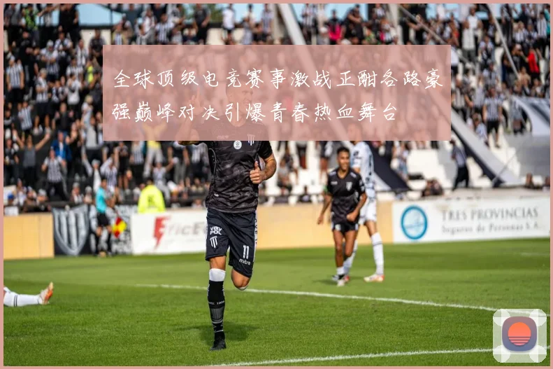 全球顶级电竞赛事激战正酣各路豪强巅峰对决引爆青春热血舞台