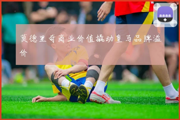 莫德里奇商业价值撬动皇马品牌溢价
