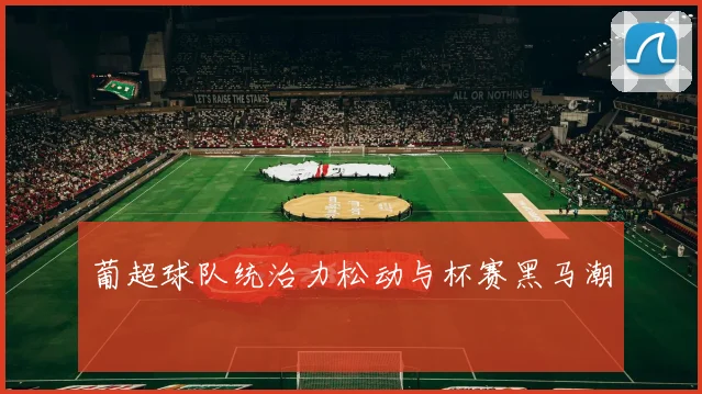 葡超球队统治力松动与杯赛黑马潮