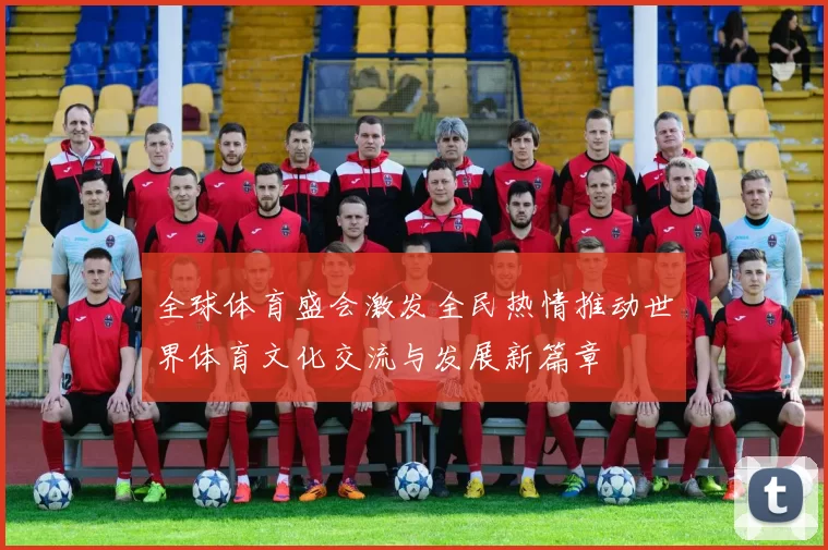 全球体育盛会激发全民热情推动世界体育文化交流与发展新篇章