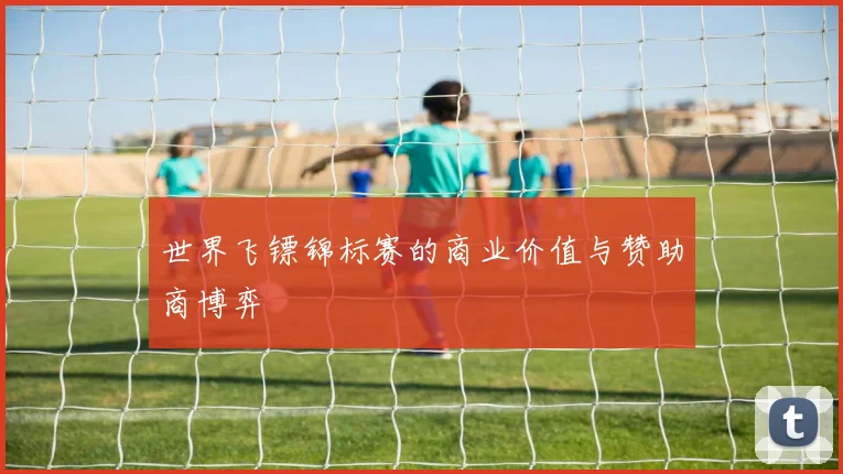 世界飞镖锦标赛的商业价值与赞助商博弈