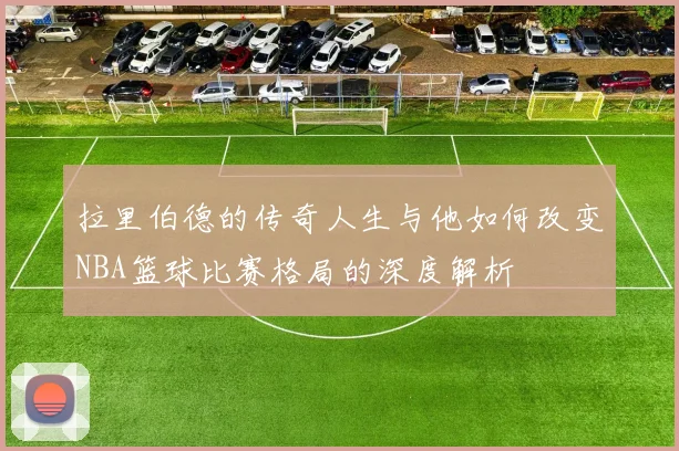 拉里伯德的传奇人生与他如何改变NBA篮球比赛格局的深度解析