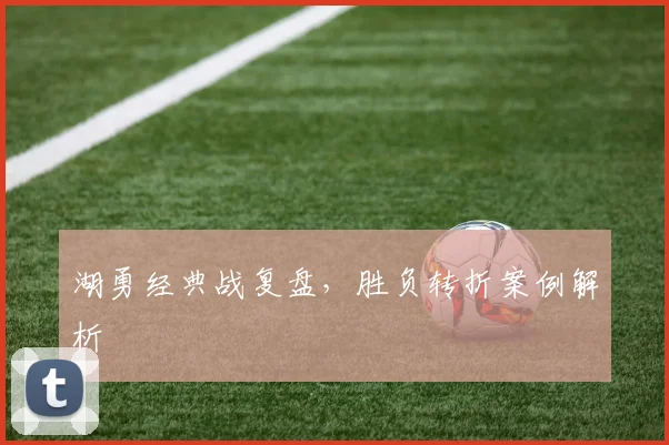 湖勇经典战复盘，胜负转折案例解析