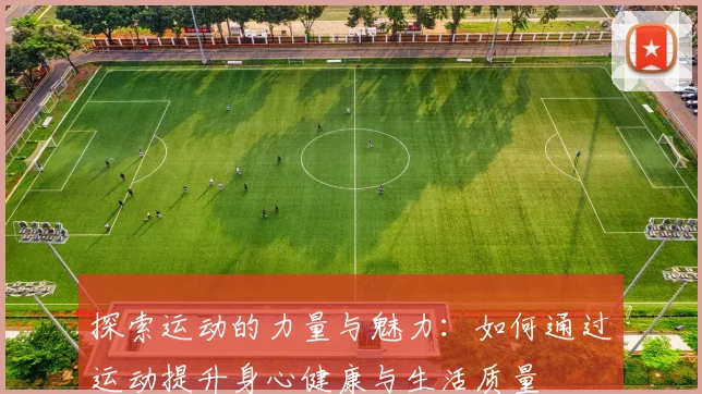 探索运动的力量与魅力：如何通过运动提升身心健康与生活质量
