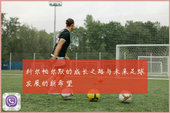 科尔帕尔默的成长之路与未来足球发展的新希望