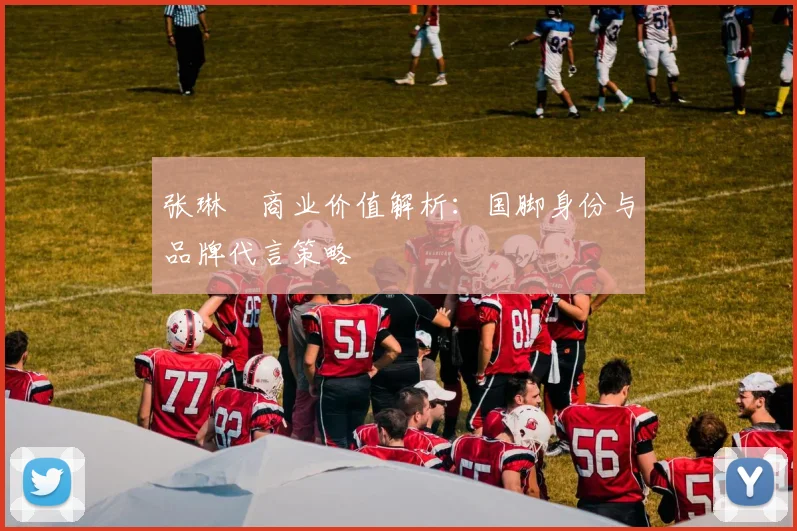 张琳芃商业价值解析：国脚身份与品牌代言策略