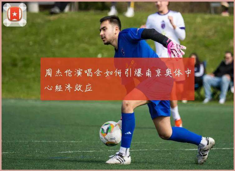 周杰伦演唱会如何引爆南京奥体中心经济效应