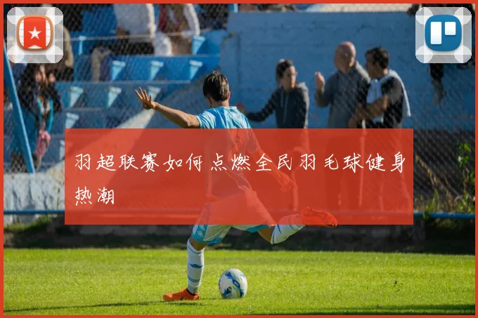 羽超联赛如何点燃全民羽毛球健身热潮