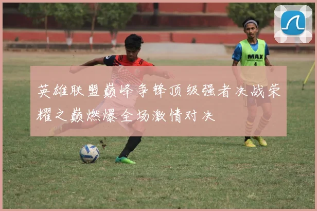 英雄联盟巅峰争锋顶级强者决战荣耀之巅燃爆全场激情对决