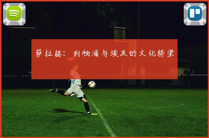 萨拉赫：利物浦与埃及的文化桥梁