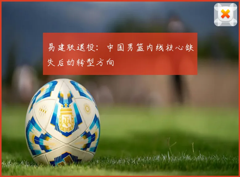 易建联退役：中国男篮内线核心缺失后的转型方向