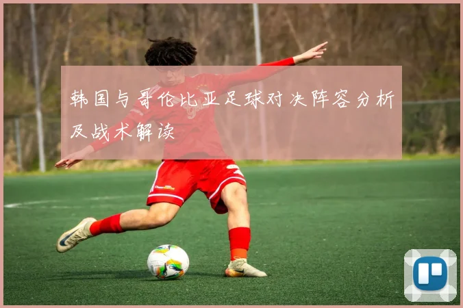 韩国与哥伦比亚足球对决阵容分析及战术解读