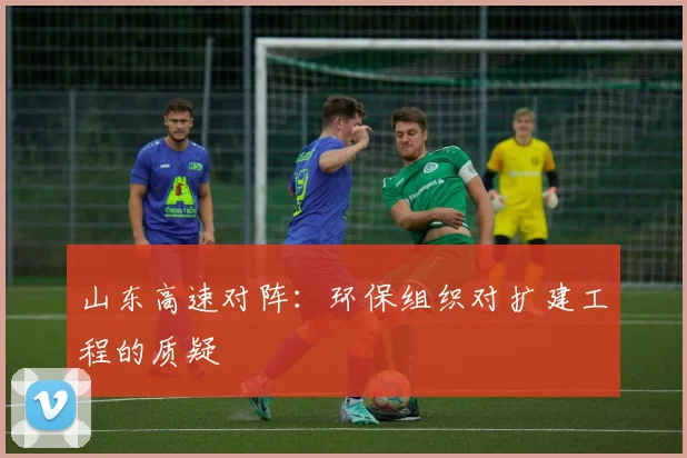 山东高速对阵：环保组织对扩建工程的质疑