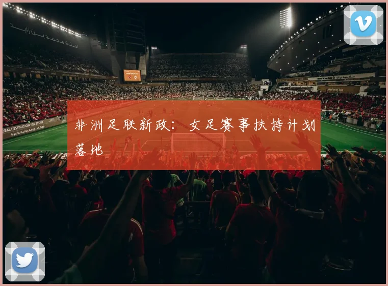 非洲足联新政：女足赛事扶持计划落地