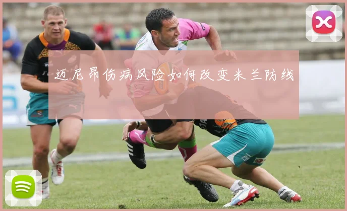 迈尼昂伤病风险如何改变米兰防线
