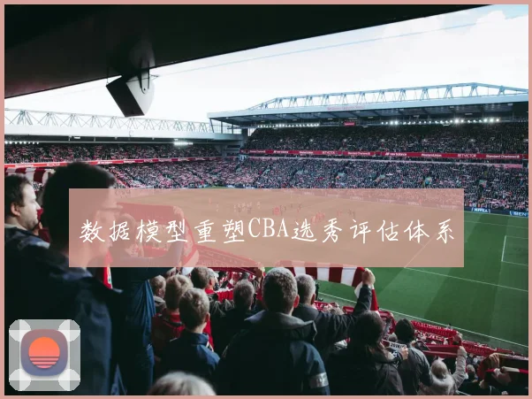 数据模型重塑CBA选秀评估体系