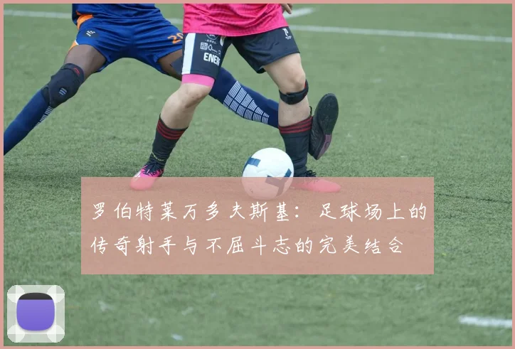 罗伯特莱万多夫斯基：足球场上的传奇射手与不屈斗志的完美结合