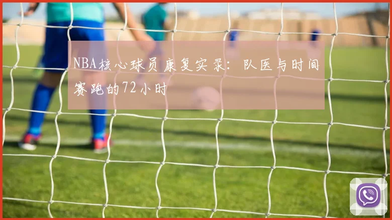NBA核心球员康复实录：队医与时间赛跑的72小时