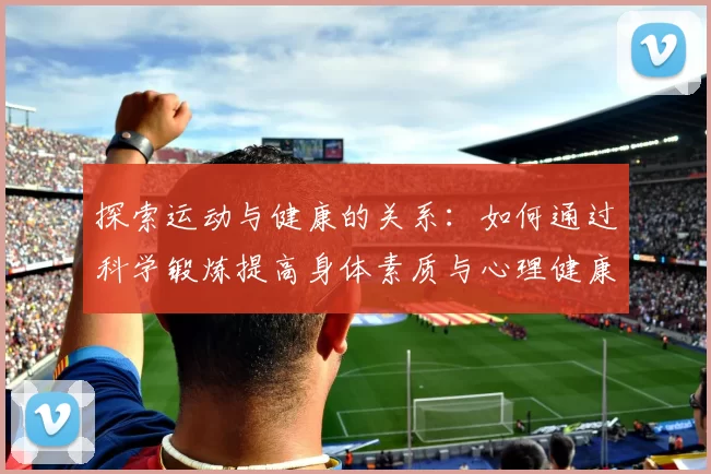 探索运动与健康的关系：如何通过科学锻炼提高身体素质与心理健康