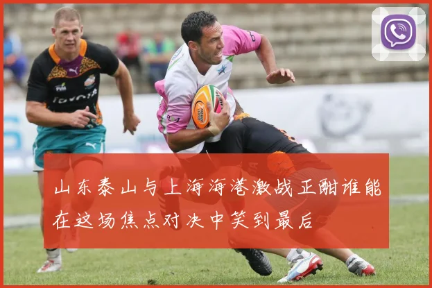 山东泰山与上海海港激战正酣谁能在这场焦点对决中笑到最后
